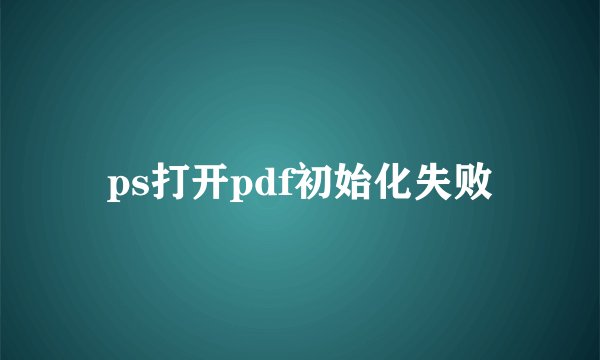 ps打开pdf初始化失败
