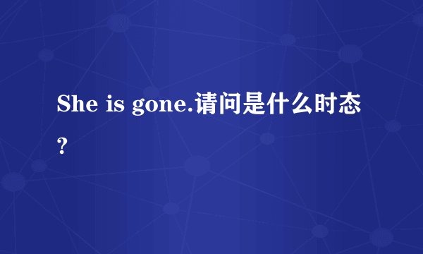 She is gone.请问是什么时态?