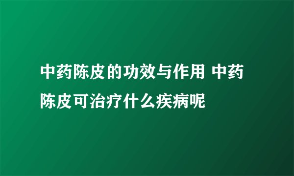中药陈皮的功效与作用 中药陈皮可治疗什么疾病呢