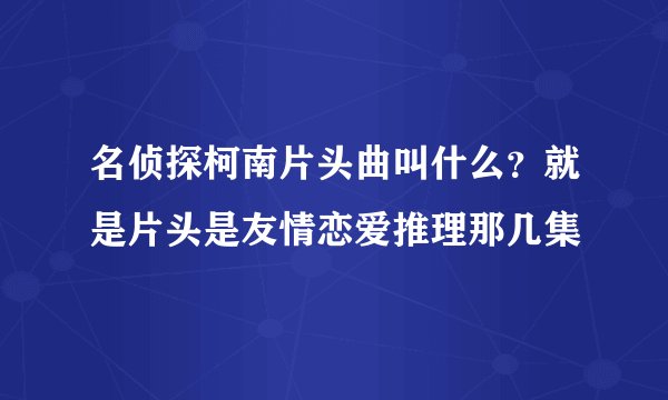 名侦探柯南片头曲叫什么？就是片头是友情恋爱推理那几集