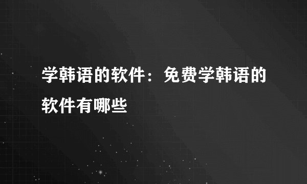 学韩语的软件：免费学韩语的软件有哪些