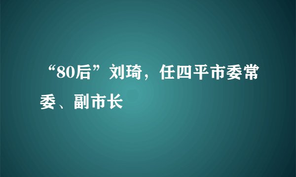“80后”刘琦，任四平市委常委、副市长