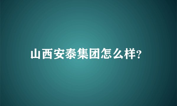 山西安泰集团怎么样？