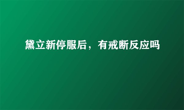 黛立新停服后，有戒断反应吗