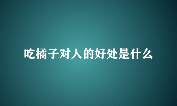 吃橘子对人的好处是什么