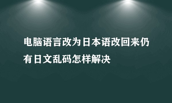 电脑语言改为日本语改回来仍有日文乱码怎样解决