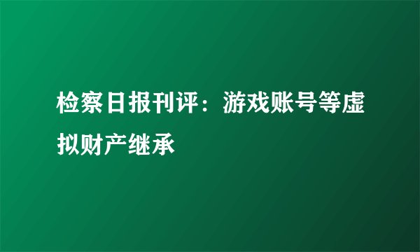 检察日报刊评：游戏账号等虚拟财产继承