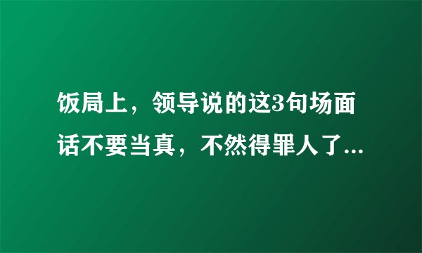 饭局上，领导说的这3句场面话不要当真，不然得罪人了你都不知道