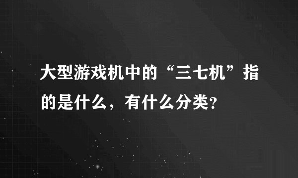 大型游戏机中的“三七机”指的是什么，有什么分类？