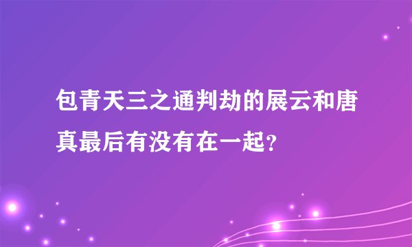 包青天三之通判劫的展云和唐真最后有没有在一起？