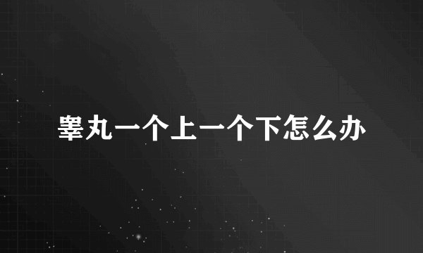 睾丸一个上一个下怎么办