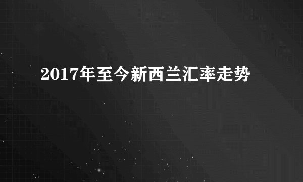 2017年至今新西兰汇率走势