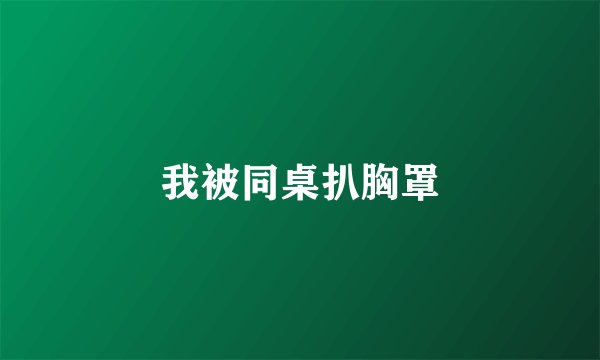 我被同桌扒胸罩