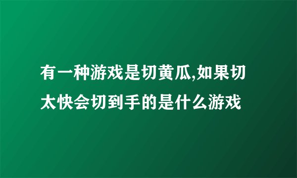 有一种游戏是切黄瓜,如果切太快会切到手的是什么游戏