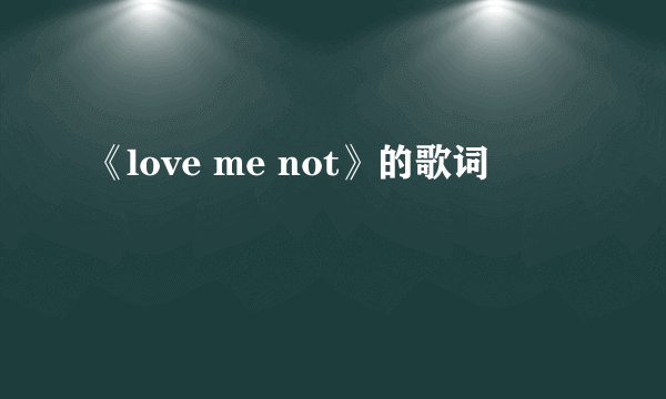 《love me not》的歌词