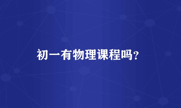 初一有物理课程吗？