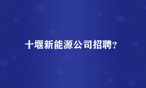 十堰新能源公司招聘？