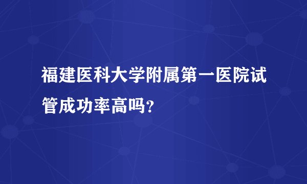 福建医科大学附属第一医院试管成功率高吗？