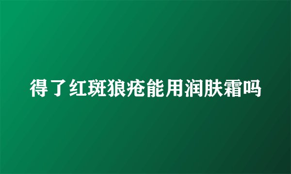 得了红斑狼疮能用润肤霜吗