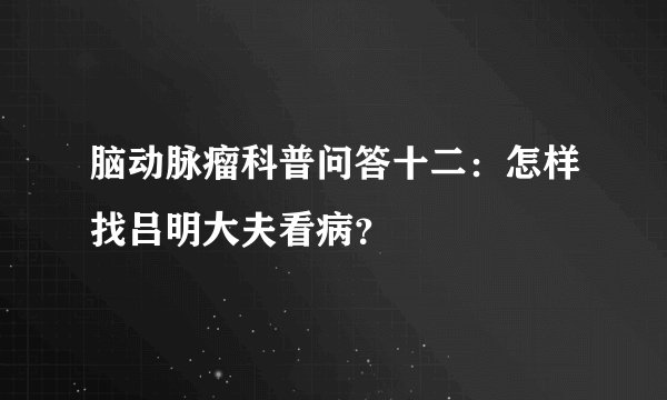 脑动脉瘤科普问答十二：怎样找吕明大夫看病？