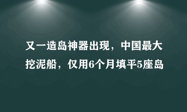 又一造岛神器出现，中国最大挖泥船，仅用6个月填平5座岛