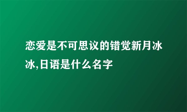 恋爱是不可思议的错觉新月冰冰,日语是什么名字