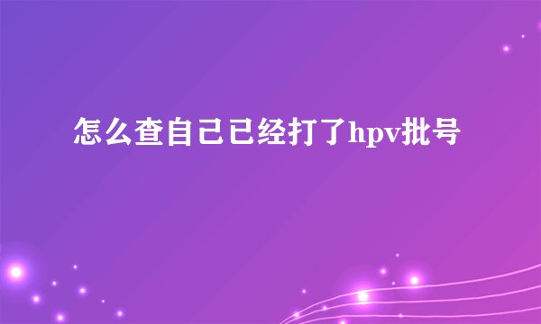 怎么查自己已经打了hpv批号
