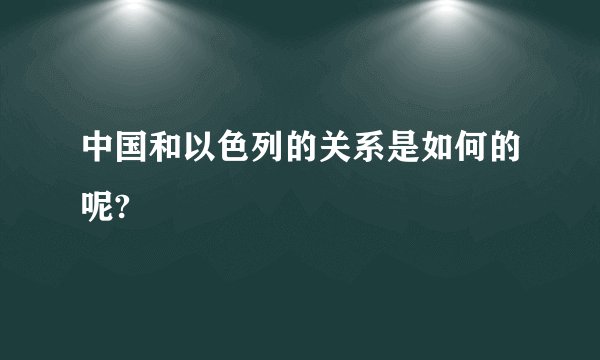中国和以色列的关系是如何的呢?