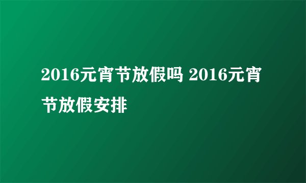 2016元宵节放假吗 2016元宵节放假安排