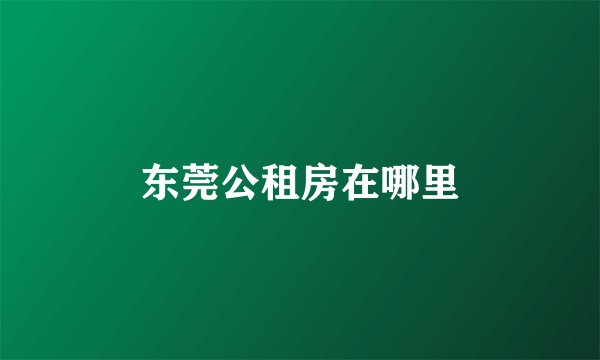 东莞公租房在哪里