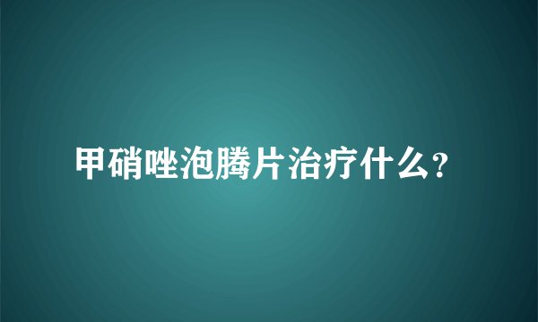 甲硝唑泡腾片治疗什么？