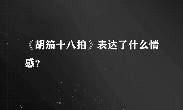 《胡笳十八拍》表达了什么情感？