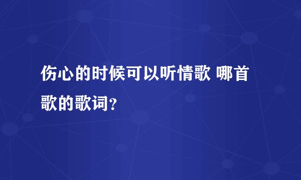 伤心的时候可以听情歌 哪首歌的歌词？