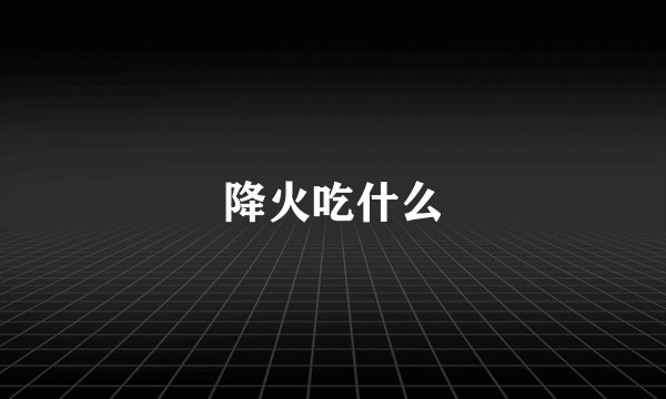 降火吃什么