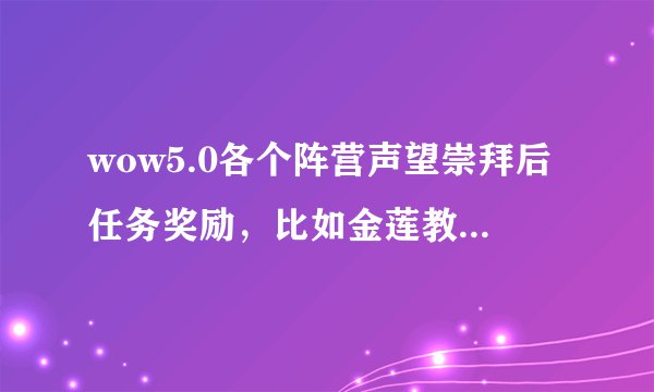 wow5.0各个阵营声望崇拜后任务奖励，比如金莲教崇拜后任务会奖励489项链，卡拉克西奖励489戒指等等