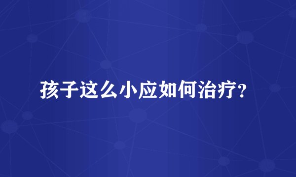 孩子这么小应如何治疗？