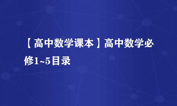 【高中数学课本】高中数学必修1~5目录
