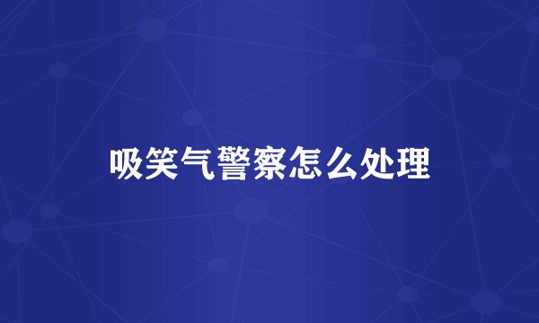 吸笑气警察怎么处理