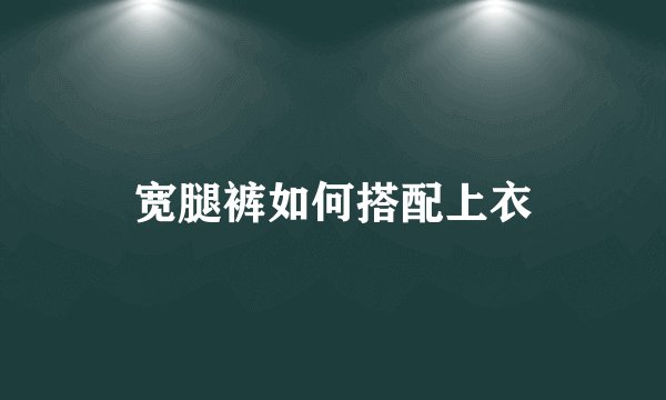宽腿裤如何搭配上衣