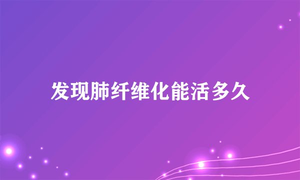 发现肺纤维化能活多久