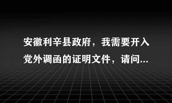 安徽利辛县政府，我需要开入党外调函的证明文件，请问要到哪里开？最好有具体地址，谢谢。