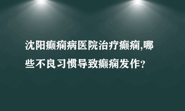 沈阳癫痫病医院治疗癫痫,哪些不良习惯导致癫痫发作？