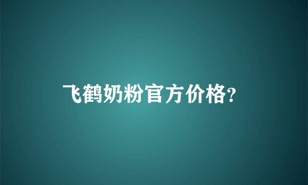 飞鹤奶粉官方价格？
