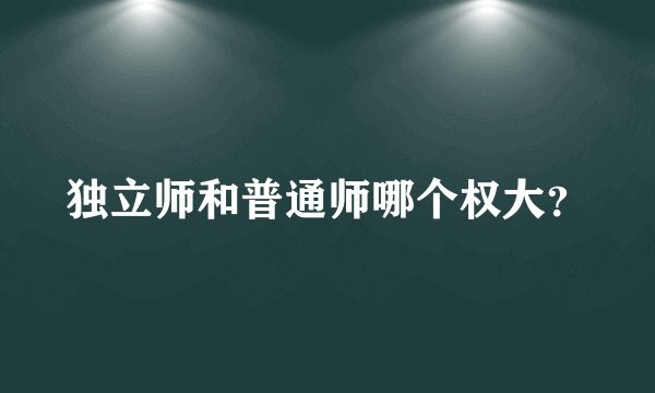 独立师和普通师哪个权大？