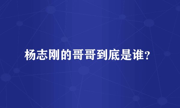 杨志刚的哥哥到底是谁？