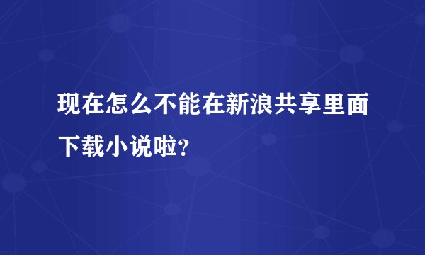 现在怎么不能在新浪共享里面下载小说啦？