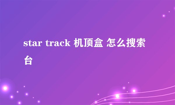 star track 机顶盒 怎么搜索台
