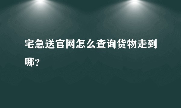 宅急送官网怎么查询货物走到哪？