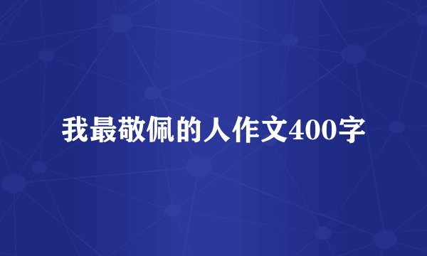 我最敬佩的人作文400字