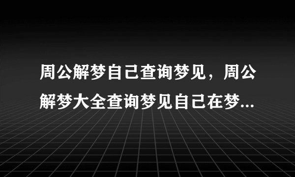 周公解梦自己查询梦见，周公解梦大全查询梦见自己在梦中心情都很愉快